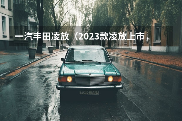 一汽丰田凌放（2023款凌放上市，CARE两驱和豪华四驱都值得选择）