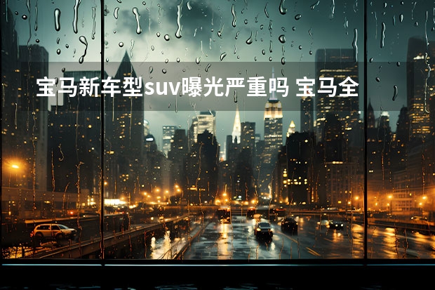 宝马新车型suv曝光严重吗 宝马全新旗舰轿跑SUV X8曝光