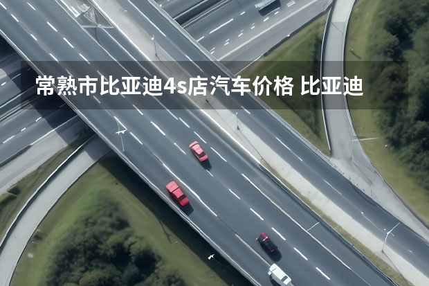 常熟市比亚迪4s店汽车价格 比亚迪4S店地址及电话