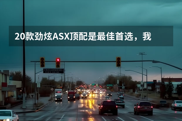 20款劲炫ASX顶配是最佳首选，我很满意（全新三菱劲炫ASX或9月20日首发 将推燃油、混动及插混车型）