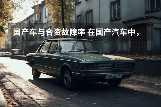 国产车与合资故障率 在国产汽车中，哪款车的故障率是最低的？