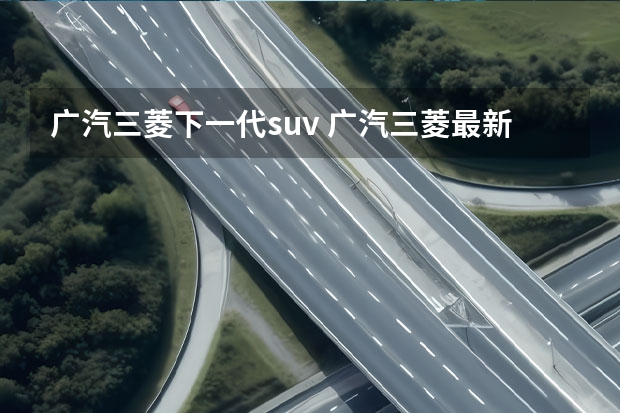 广汽三菱下一代suv 广汽三菱最新款suv