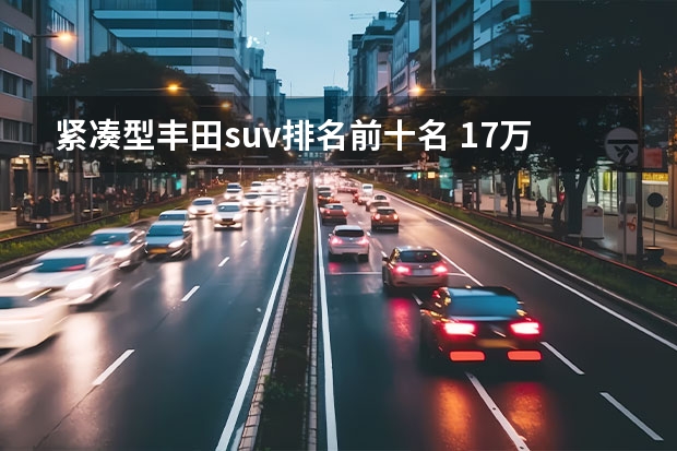 紧凑型丰田suv排名前十名 17万左右的suv车排行榜