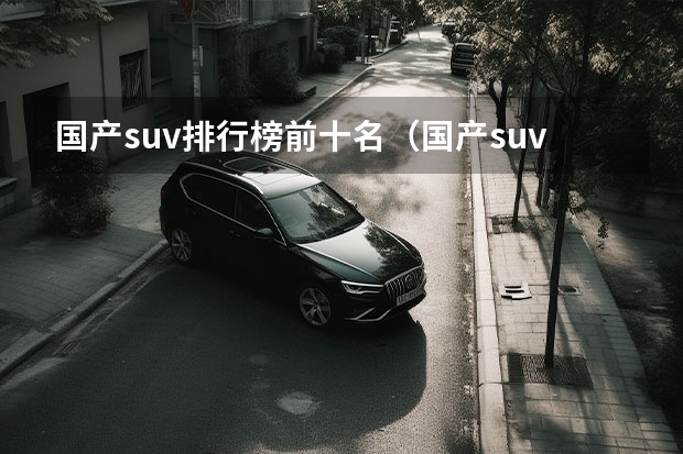 国产suv排行榜前十名（国产suv销量排行榜）