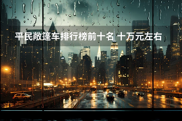 平民敞篷车排行榜前十名 十万元左右的敞篷车
