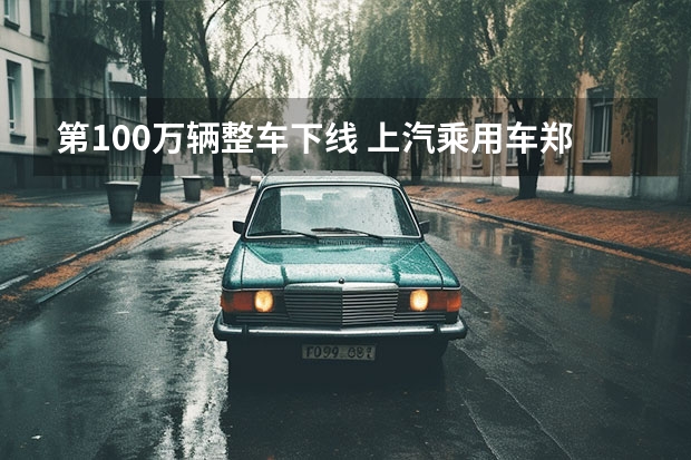 第100万辆整车下线 上汽乘用车郑州工厂创新纪录 郑州的汽车4S店集中的地方有几个 在哪？