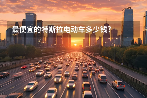 最便宜的特斯拉电动车多少钱?
