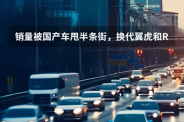 销量被国产车甩半条街，换代翼虎和RAV4如何自救？