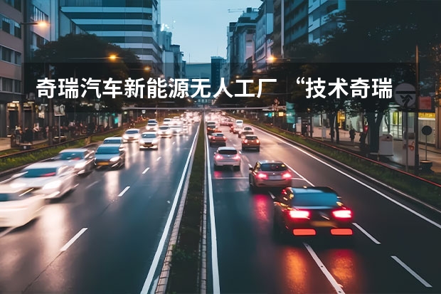奇瑞汽车新能源无人工厂 “技术奇瑞”，引领新能源汽车产业下半场