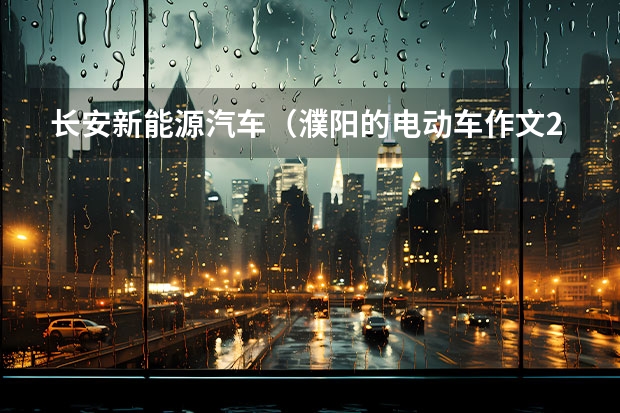 长安新能源汽车（濮阳的电动车作文200字左右）
