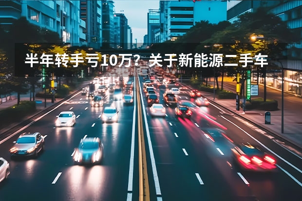半年转手亏10万？关于新能源二手车的