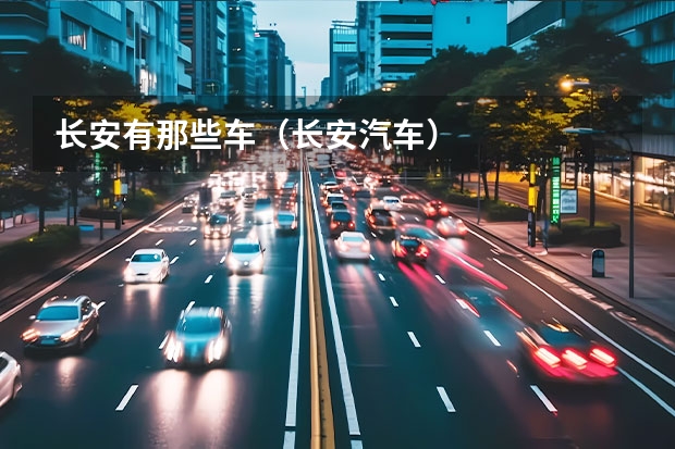 长安有那些车（长安汽车）