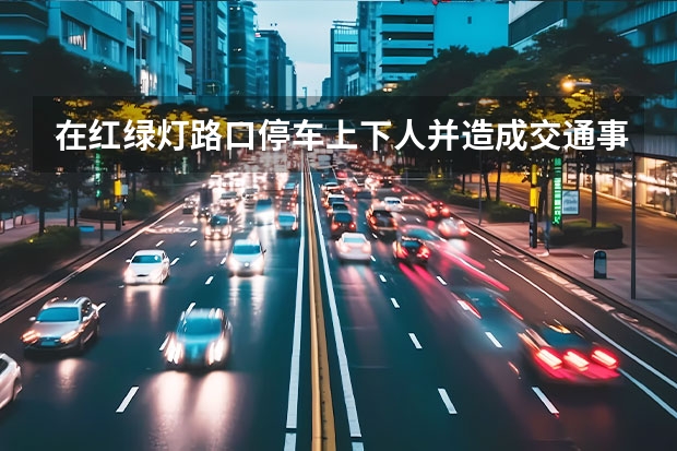在红绿灯路口停车上下人并造成交通事故违法吗？