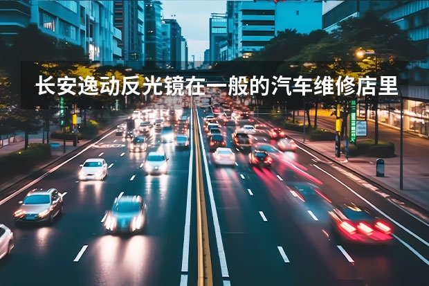 长安逸动反光镜在一般的汽车维修店里面可以修好吗