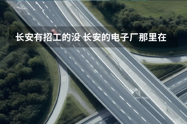 长安有招工的没 长安的电子厂那里在招聘
