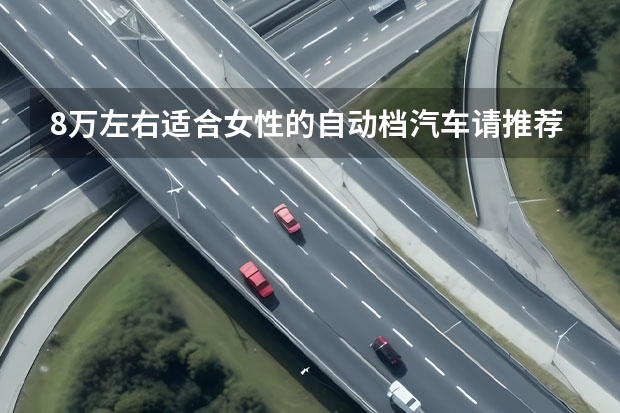 8万左右适合女性的自动档汽车请推荐一下（我想购买一辆8万左右的车，求各位大哥指点指点）