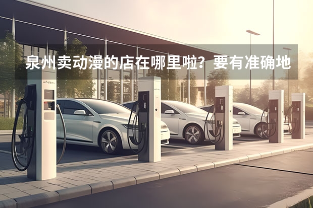 泉州卖动漫的店在哪里啦？要有准确地址、店名！最好加上路线。