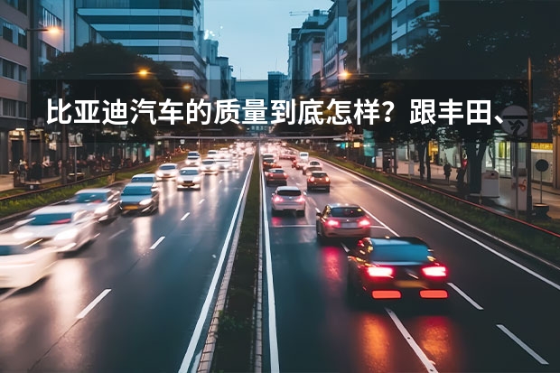 比亚迪汽车的质量到底怎样？跟丰田、本田、大众有多大差距？在国产车里面处于什么水平？