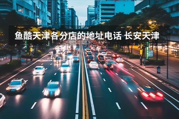 鱼酷天津各分店的地址电话 长安天津4s 店具体位置