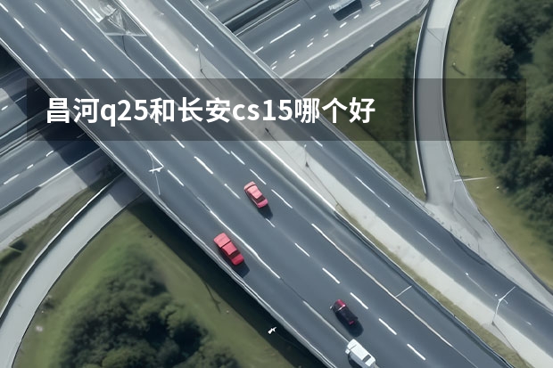 昌河q25和长安cs15哪个好