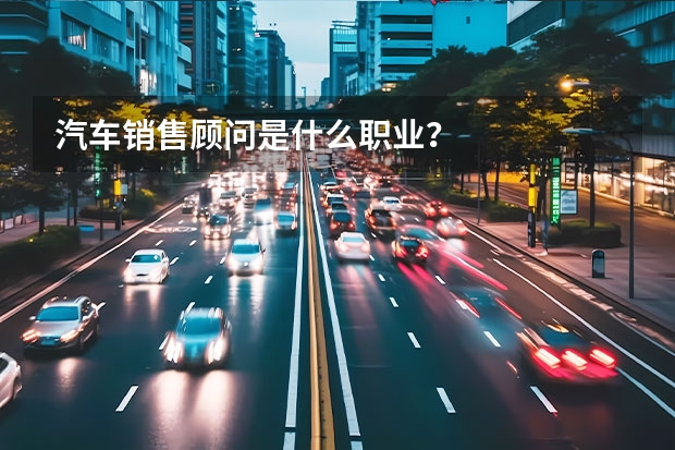 汽车销售顾问是什么职业？