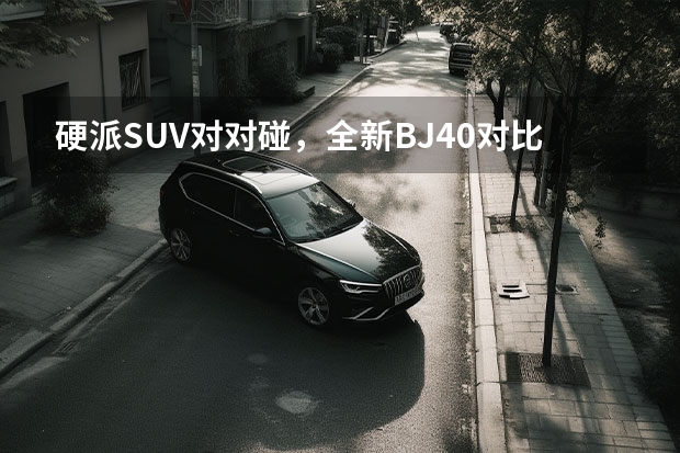 硬派SUV对对碰，全新BJ40对比坦克300如何选？