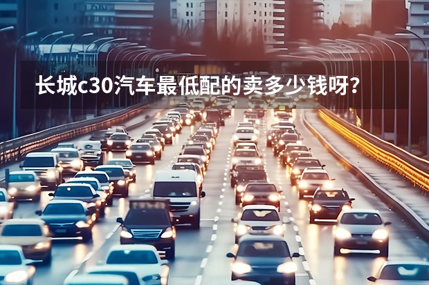 长城c30汽车最低配的卖多少钱呀？谁知道？