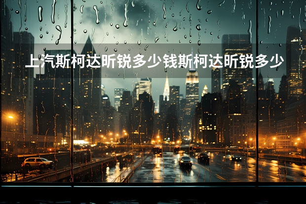 上汽斯柯达昕锐多少钱斯柯达昕锐多少钱?