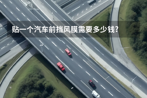 贴一个汽车前挡风膜需要多少钱?