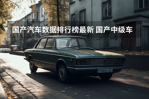 国产汽车数据排行榜最新 国产中级车销量排行榜(2023中级车销量)