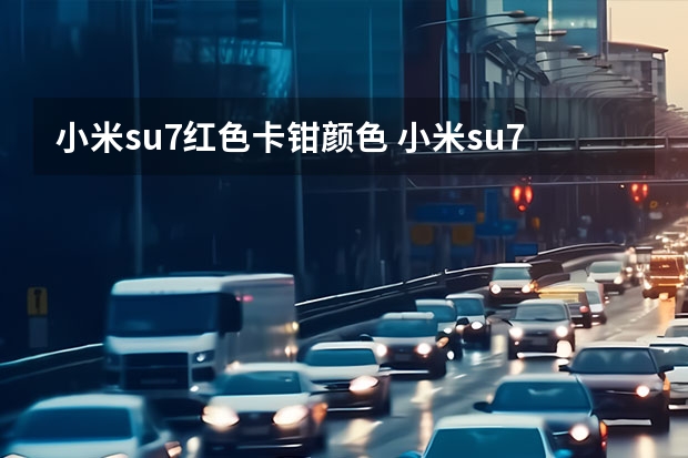 小米su7红色卡钳颜色 小米su7汽车配置