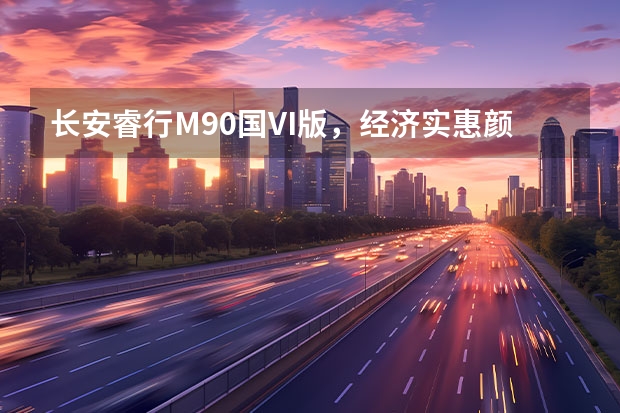 长安睿行M90国VI版，经济实惠颜值高 实力派车型 “年轻就是一股劲儿”！长安欧尚X5购买指南