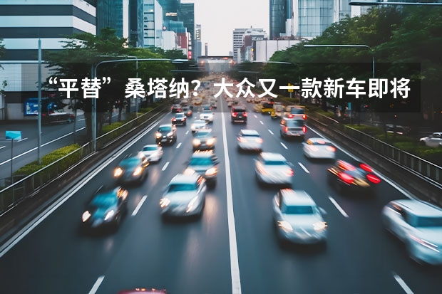 “平替”桑塔纳？大众又一款新车即将上市，卖10万内能火吗