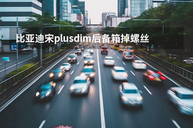 比亚迪宋plusdim后备箱掉螺丝正常吗-比亚迪宋plusdim后备箱螺丝松动怎么办