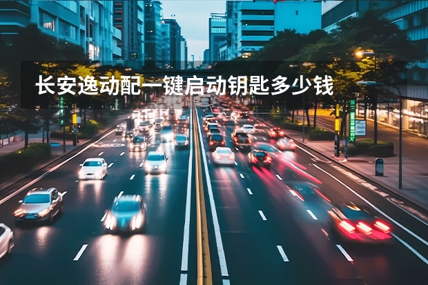 长安逸动配一键启动钥匙多少钱