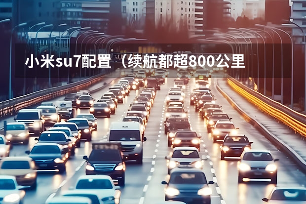 小米su7配置（续航都超800公里，智界S7、小米SU7等拒绝续航焦虑）