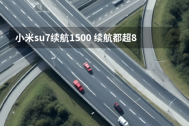 小米su7续航1500 续航都超800公里，智界S7、小米SU7等拒绝续航焦虑