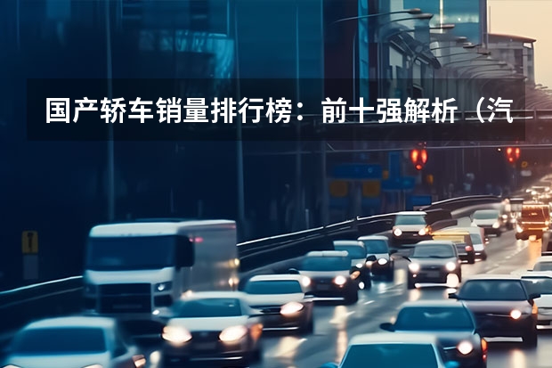国产轿车销量排行榜：前十强解析（汽车销量排行榜2023前十名）