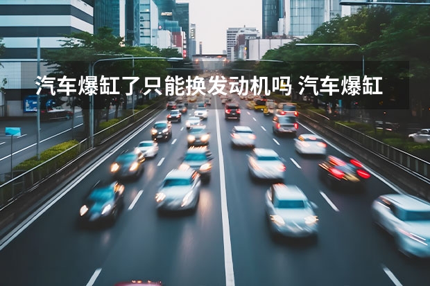 汽车爆缸了只能换发动机吗 汽车爆缸后车是不是报废了