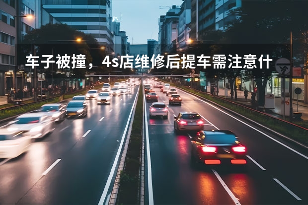 车子被撞，4s店维修后提车需注意什么