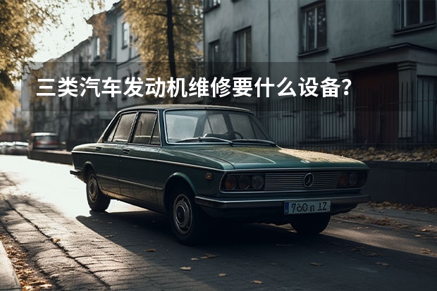 三类汽车发动机维修要什么设备？