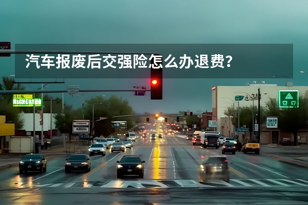 汽车报废后交强险怎么办退费？