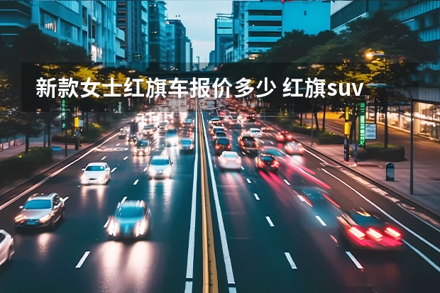 新款女士红旗车报价多少 红旗suv报价及图片（红旗suv车型报价）