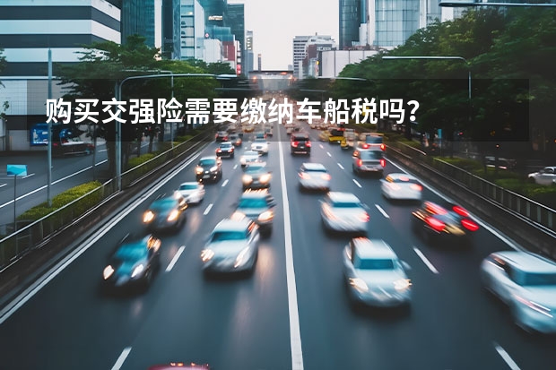 购买交强险需要缴纳车船税吗？