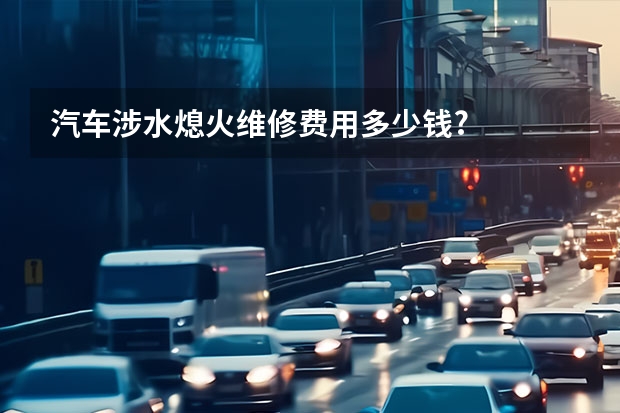汽车涉水熄火维修费用多少钱?