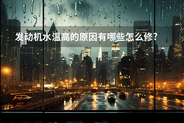发动机水温高的原因有哪些怎么修?