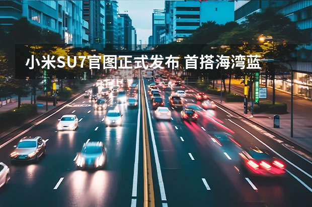 小米SU7官图正式发布 首搭海湾蓝车身颜色（su7小米参数详解）