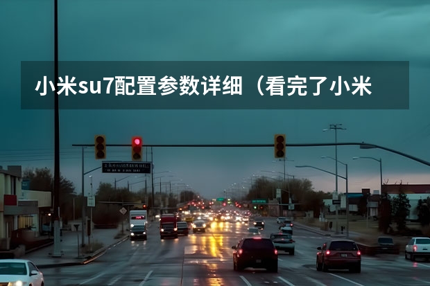 小米su7配置参数详细（看完了小米SU7技术发布会，说点不一样的）