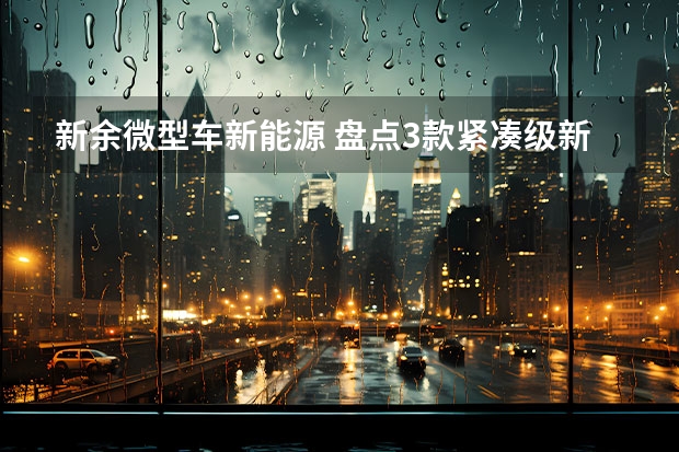 新余微型车新能源 盘点3款紧凑级新能源车，续航400公里，还买啥微型车？