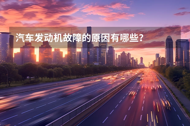 汽车发动机故障的原因有哪些？